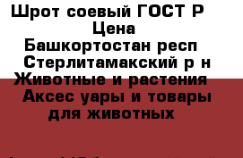 Шрот соевый ГОСТ Р 53799-2010 › Цена ­ 40 000 - Башкортостан респ., Стерлитамакский р-н Животные и растения » Аксесcуары и товары для животных   